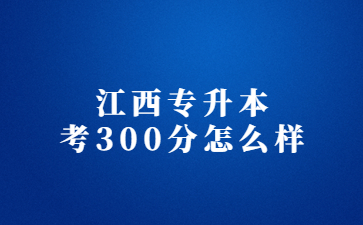 江西专升本考300分怎么样?