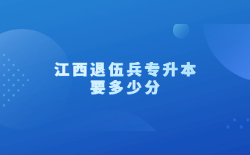 江西退伍兵专升本要多少分?