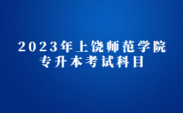 2023年上饶师范学院专升本考试科目