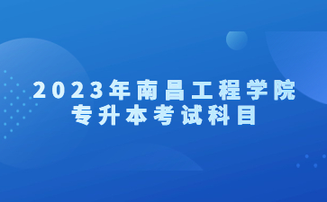 2023年南昌工程学院专升本考试科目