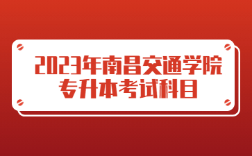 2023年南昌交通学院专升本考试科目