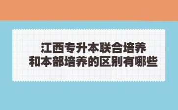 江西专升本联合培养和本部培养的区别有哪些?