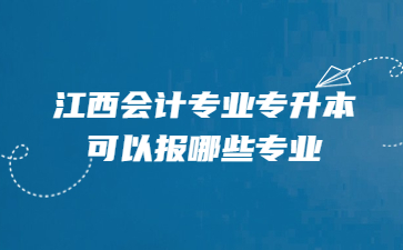 江西会计专业专升本可以报哪些专业?