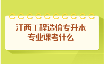 江西工程造价专升本专业课考什么?