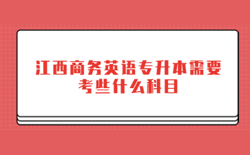 江西商务英语专升本需要考些什么科目?