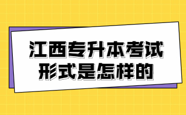 江西专升本考试形式是怎样的?