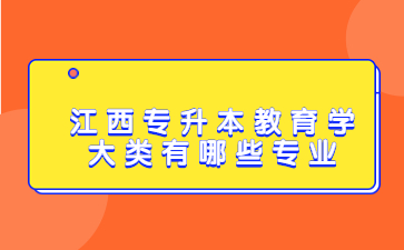 江西专升本教育学大类有哪些专业?