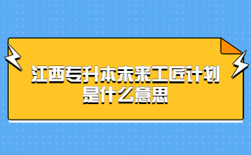 江西专升本未来工匠计划是什么意思?