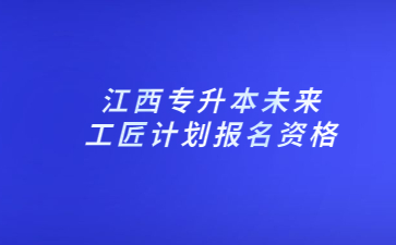 江西专升本未来工匠计划报名资格