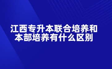 江西专升本联合培养和本部培养有什么区别