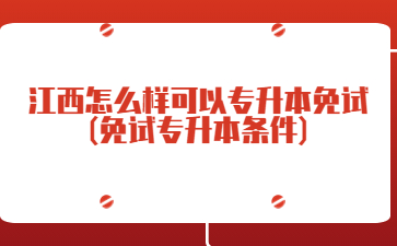 江西怎么样可以专升本免试(免试专升本条件)