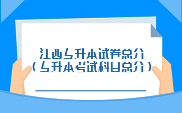 江西专升本试卷总分(专升本考试科目总分)