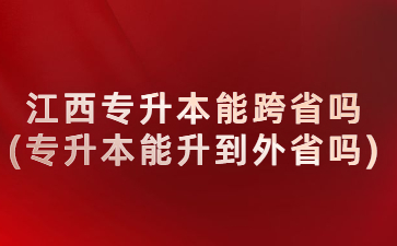 江西专升本能跨省吗(专升本能升到外省吗)