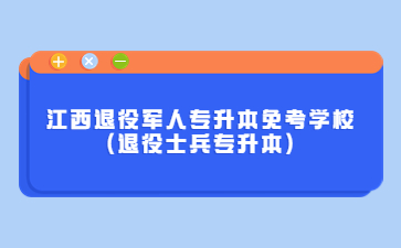 江西退役军人专升本免考学校(退役士兵专升本)