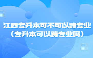 江西专升本可不可以跨专业(专升本可以跨专业吗)