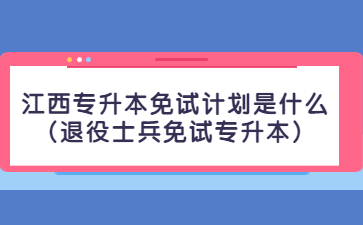 江西专升本免试计划是什么?(退役士兵免试专升本)