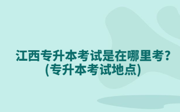 江西专升本考试是在哪里考?(专升本考试地点)