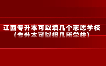 江西专升本可以填几个志愿学校(专升本可以报几所学校)