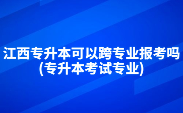 江西专升本可以跨专业报考吗(专升本考试专业)