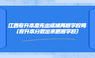 江西专升本是先出成绩再报学校吗(专升本分数出来后报学校)