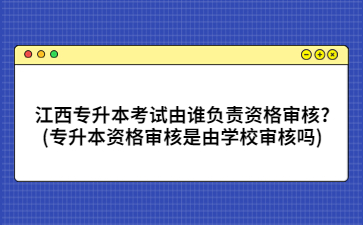 江西专升本考试由谁负责资格审核?(专升本资格审核是由学校审核吗)