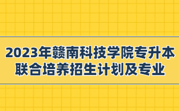 2023年赣南科技学院专升本联合培养招生计划及专业