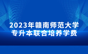 2023年赣南师范大学专升本联合培养学费