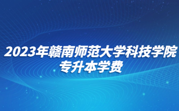 2023年赣南师范大学科技学院专升本学费