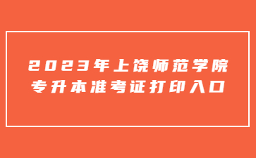 2023年上饶师范学院专升本准考证打印入口