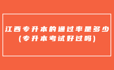 江西专升本的通过率是多少?(专升本考试好过吗)