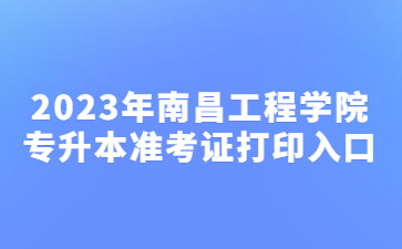 2023年南昌工程学院专升本准考证打印入口