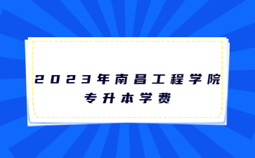 2023年南昌工程学院专升本学费