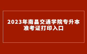 2023年南昌交通学院专升本准考证打印入口