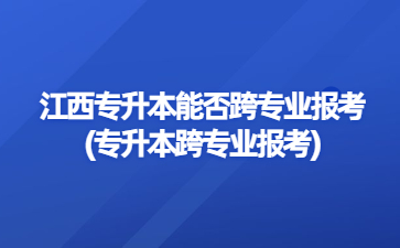 江西专升本能否跨专业报考?(专升本跨专业报考)