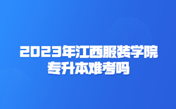 2023年江西服装学院专升本难考吗？