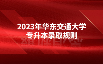 2023年华东交通大学专升本录取规则