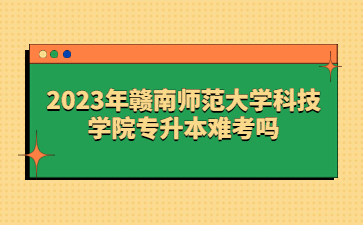 2023年赣南师范大学科技学院专升本难考吗?