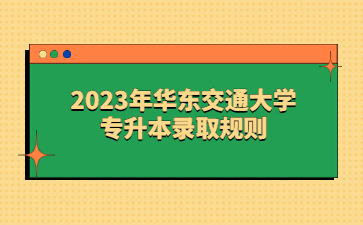 2023年华东交通大学专升本录取规则