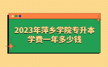 2023年萍乡学院专升本学费一年多少钱?