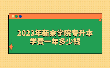 2023年新余学院专升本学费一年多少钱?