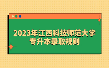 2023年江西科技师范大学专升本录取规则