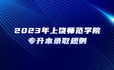 2023年上饶师范学院专升本录取规则