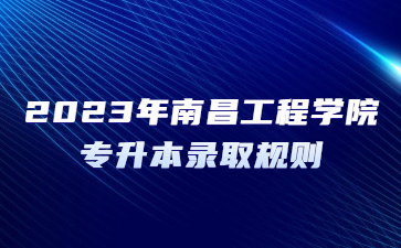 2023年南昌工程学院专升本录取规则