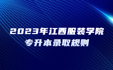 2023年江西服装学院专升本录取规则