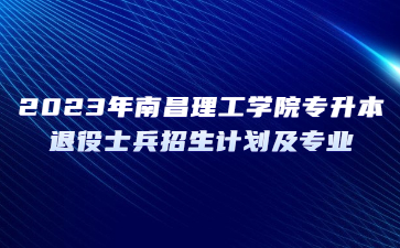 2023年南昌理工学院专升本退役士兵招生计划及专业