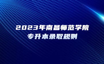 2023年南昌师范学院专升本录取规则