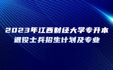 2023年江西财经大学专升本退役士兵招生计划及专业