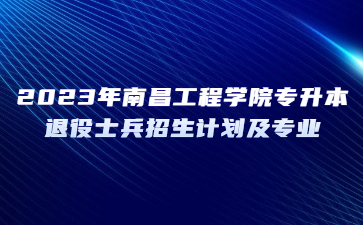 2023年南昌工程学院专升本退役士兵招生计划及专业