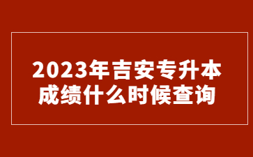 2023年吉安专升本成绩什么时候查询?