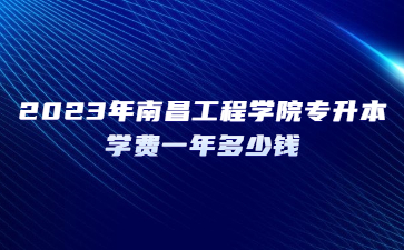 2023年南昌工程学院专升本学费一年多少钱?